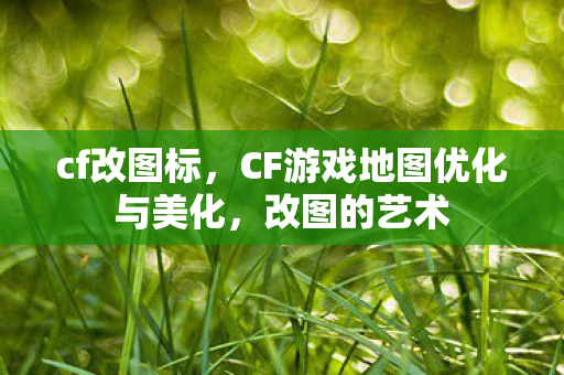 cf改图标，CF游戏地图优化与美化，改图的艺术