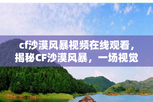 cf沙漠风暴视频在线观看，揭秘CF沙漠风暴，一场视觉与策略的盛宴