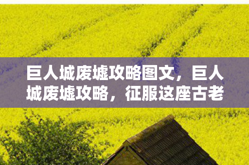 巨人城废墟攻略图文，巨人城废墟攻略，征服这座古老遗迹的秘诀