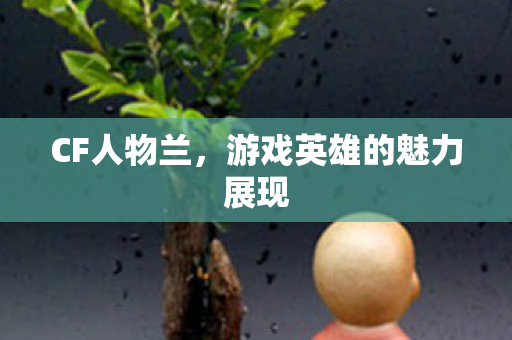 CF人物兰，游戏英雄的魅力展现