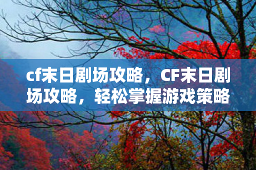 cf末日剧场攻略，CF末日剧场攻略，轻松掌握游戏策略与技巧