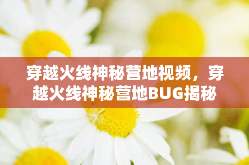 穿越火线神秘营地视频，穿越火线神秘营地BUG揭秘