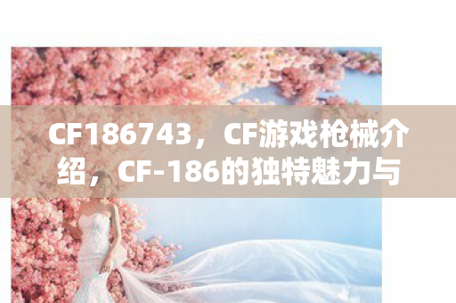 CF186743，CF游戏枪械介绍，CF-186的独特魅力与玩法