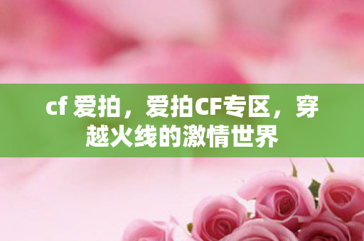 cf 爱拍，爱拍CF专区，穿越火线的激情世界