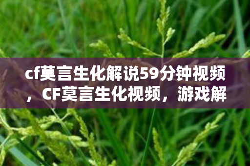 cf莫言生化解说59分钟视频，CF莫言生化视频，游戏解说与战术分析的新篇章