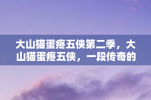 大山猫蛋疼五侠第二季，大山猫蛋疼五侠，一段传奇的故事