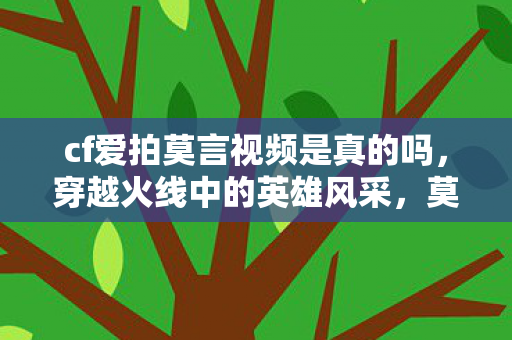 cf爱拍莫言视频是真的吗，穿越火线中的英雄风采，莫言视频解析