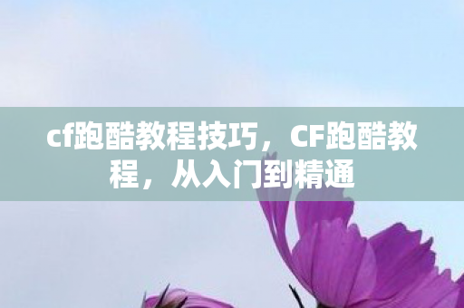 cf跑酷教程技巧，CF跑酷教程，从入门到精通