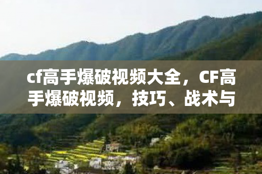 cf高手爆破视频大全，CF高手爆破视频，技巧、战术与实战解析