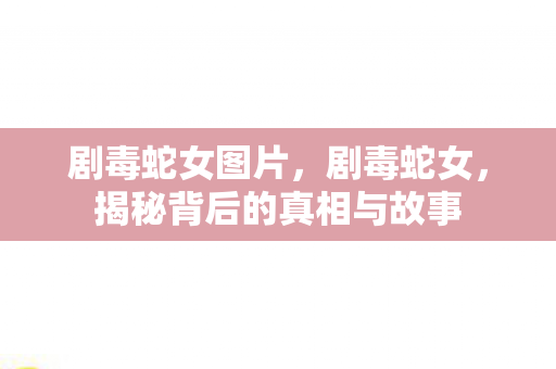 剧毒蛇女图片，剧毒蛇女，揭秘背后的真相与故事