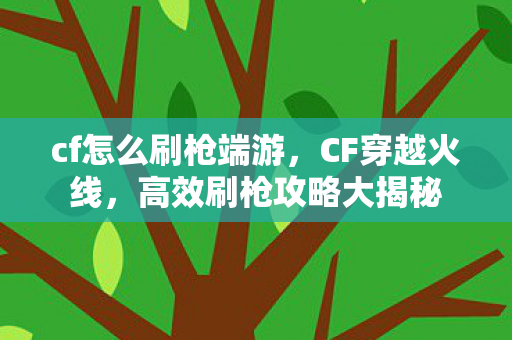 cf怎么刷枪端游，CF穿越火线，高效刷枪攻略大揭秘