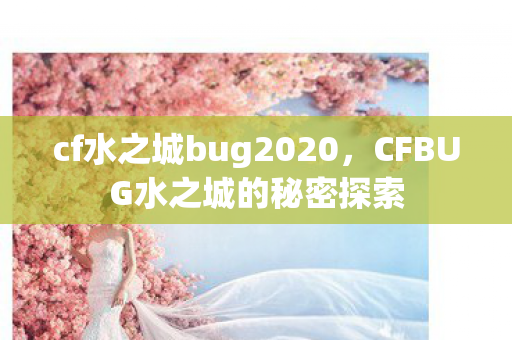cf水之城bug2020，CFBUG水之城的秘密探索