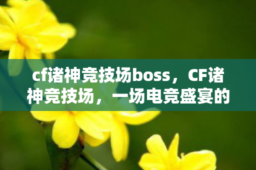 cf诸神竞技场boss，CF诸神竞技场，一场电竞盛宴的全方位解读