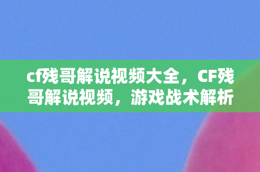 cf残哥解说视频大全，CF残哥解说视频，游戏战术解析与个人风采展示