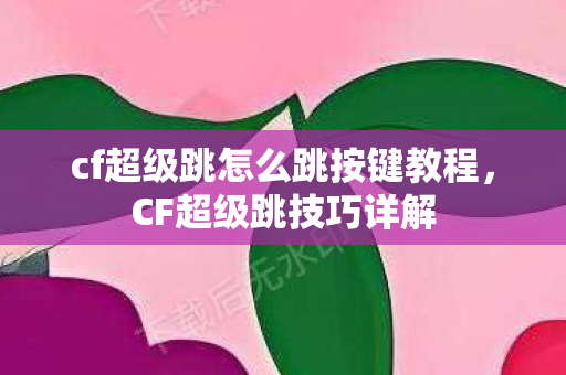 cf超级跳怎么跳按键教程，CF超级跳技巧详解