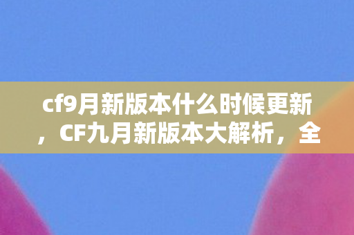 cf9月新版本什么时候更新，CF九月新版本大解析，全新内容，全新体验！