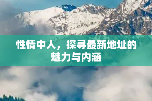 性情中人，探寻最新地址的魅力与内涵