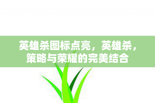 英雄杀图标点亮，英雄杀，策略与荣耀的完美结合
