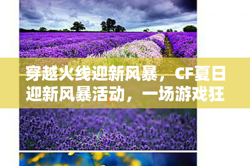 穿越火线迎新风暴，CF夏日迎新风暴活动，一场游戏狂欢的盛宴