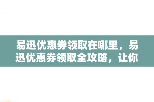 易迅优惠券领取在哪里，易迅优惠券领取全攻略，让你轻松享受更多优惠！