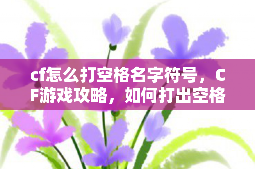 cf怎么打空格名字符号，CF游戏攻略，如何打出空格名字
