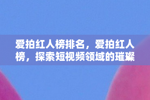 爱拍红人榜排名，爱拍红人榜，探索短视频领域的璀璨新星