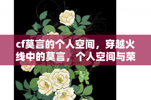 cf莫言的个人空间，穿越火线中的莫言，个人空间与荣耀之路