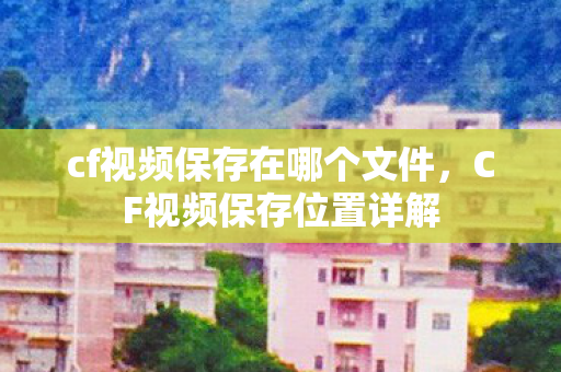 cf视频保存在哪个文件，CF视频保存位置详解