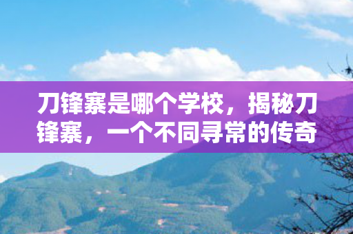 刀锋寨是哪个学校，揭秘刀锋寨，一个不同寻常的传奇之地