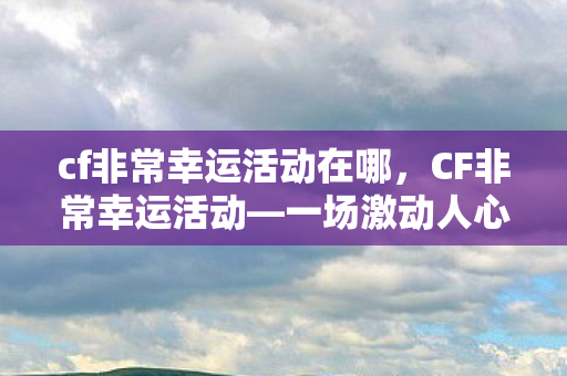 cf非常幸运活动在哪，CF非常幸运活动—一场激动人心的线上狂欢