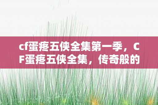 cf蛋疼五侠全集第一季，CF蛋疼五侠全集，传奇般的游戏冒险之旅