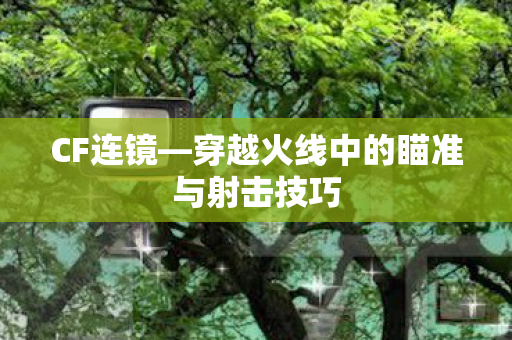 CF连镜—穿越火线中的瞄准与射击技巧