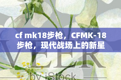 cf mk18步枪，CFMK-18步枪，现代战场上的新星