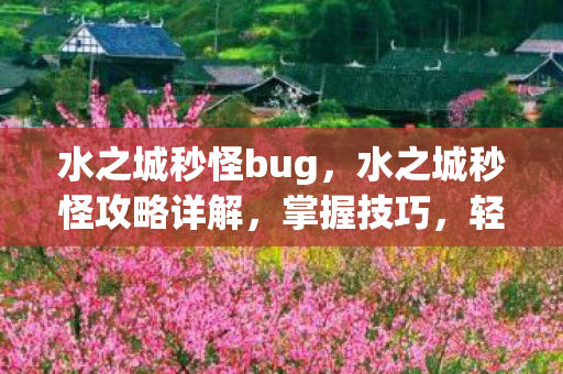 水之城秒怪bug，水之城秒怪攻略详解，掌握技巧，轻松战胜挑战！