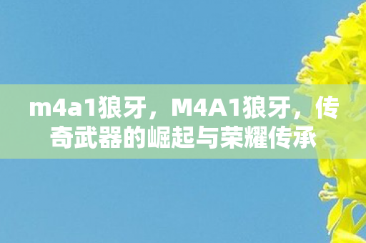 m4a1狼牙，M4A1狼牙，传奇武器的崛起与荣耀传承