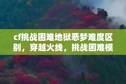 cf挑战困难地狱恶梦难度区别，穿越火线，挑战困难模式—勇者的试炼场