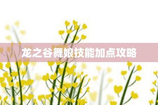 龙之谷舞娘技能加点攻略 龙之谷舞娘技能加点攻略