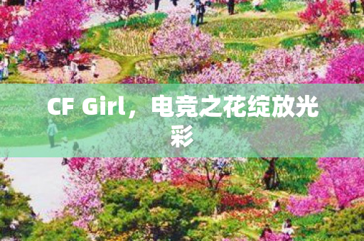 CF Girl，电竞之花绽放光彩