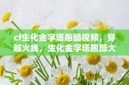 cf生化金字塔跑酷视频，穿越火线，生化金字塔跑酷大挑战