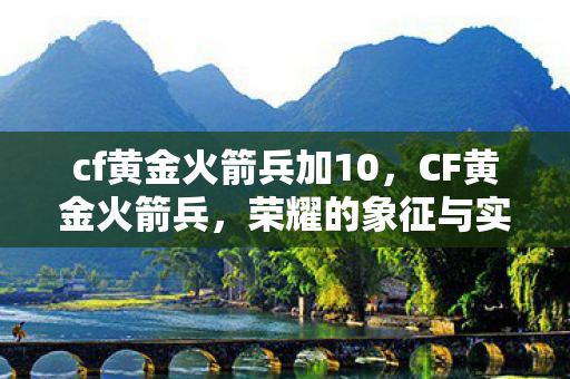 cf黄金火箭兵加10，CF黄金火箭兵，荣耀的象征与实力的体现