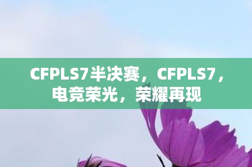CFPLS7半决赛，CFPLS7，电竞荣光，荣耀再现
