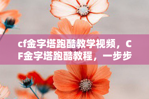 cf金字塔跑酷教学视频，CF金字塔跑酷教程，一步步成为跑酷高手