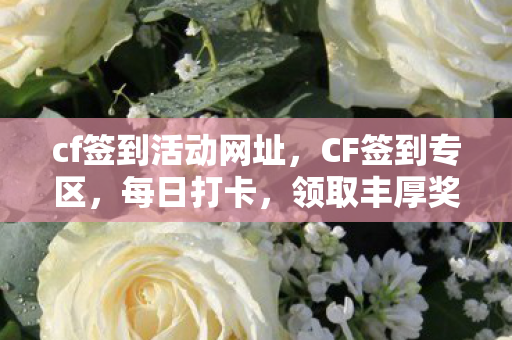 cf签到活动网址，CF签到专区，每日打卡，领取丰厚奖励！