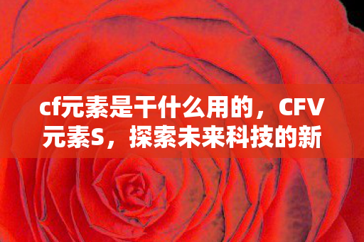 cf元素是干什么用的，CFV元素S，探索未来科技的新领域