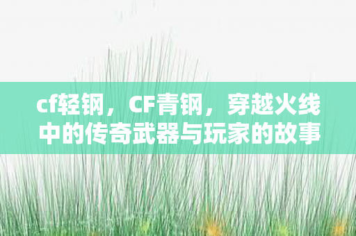 cf轻钢，CF青钢，穿越火线中的传奇武器与玩家的故事