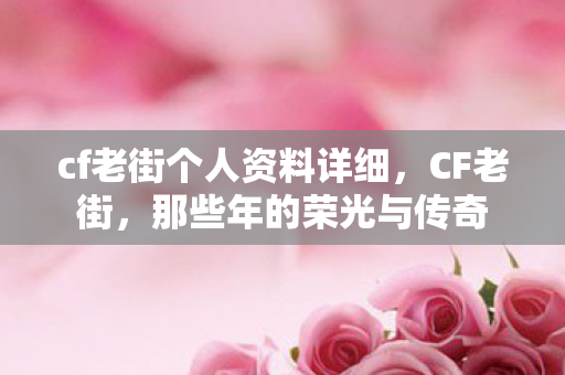 cf老街个人资料详细，CF老街，那些年的荣光与传奇