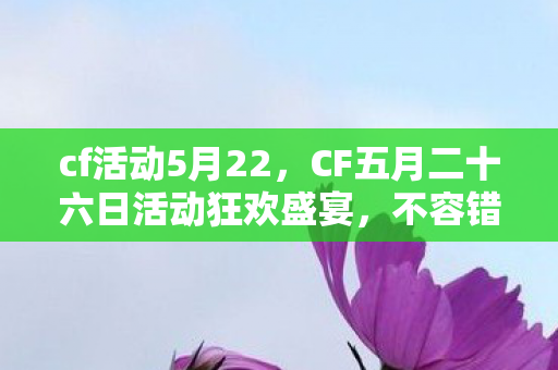 cf活动5月22，CF五月二十六日活动狂欢盛宴，不容错过的游戏盛事！