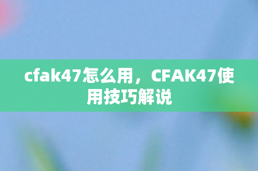 cfak47怎么用，CFAK47使用技巧解说