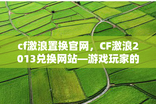 cf激浪置换官网，CF激浪2013兑换网站—游戏玩家的福利之地
