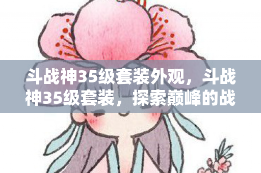 斗战神35级套装外观，斗战神35级套装，探索巅峰的战斗装备